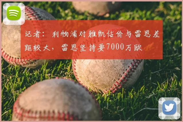 记者：利物浦对雅凯估价与雷恩差距较大，雷恩坚持要7000万欧