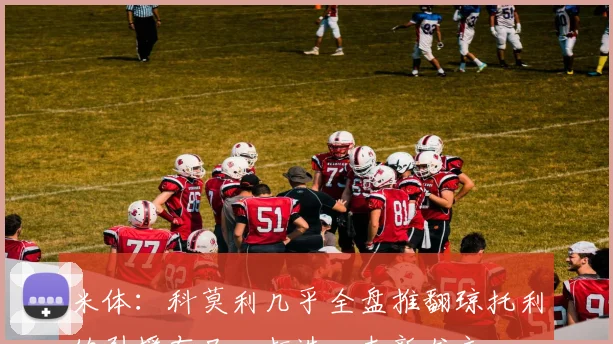 米体：科莫利几乎全盘推翻琼托利的引援布局，打造一支新尤文