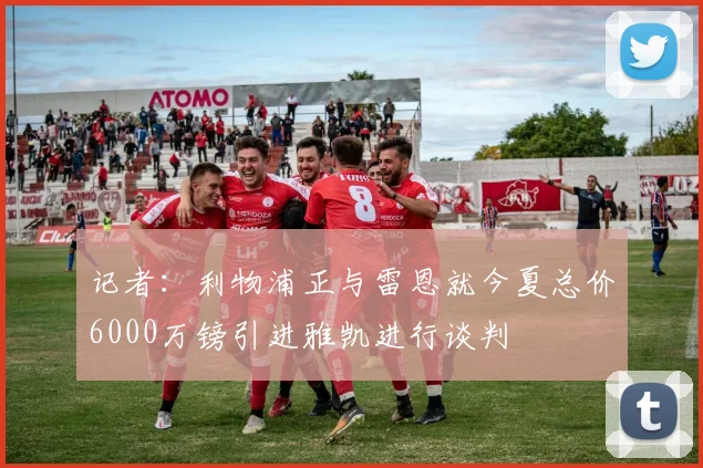 记者：利物浦正与雷恩就今夏总价6000万镑引进雅凯进行谈判