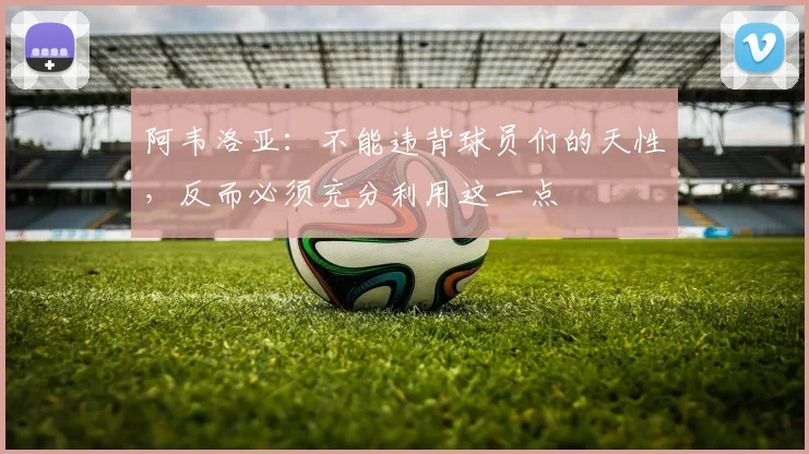 阿韦洛亚：不能违背球员们的天性，反而必须充分利用这一点