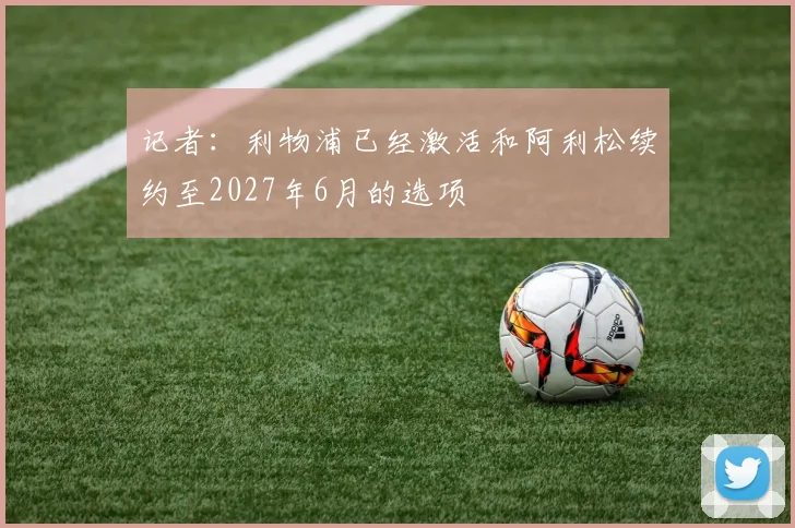 记者：利物浦已经激活和阿利松续约至2027年6月的选项