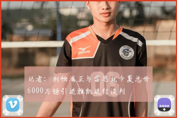 记者：利物浦正与雷恩就今夏总价6000万镑引进雅凯进行谈判