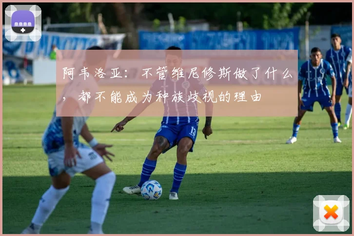 阿韦洛亚：不管维尼修斯做了什么，都不能成为种族歧视的理由