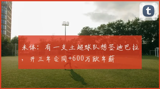 米体：有一支土超球队想签迪巴拉，开三年合同+600万欧年薪