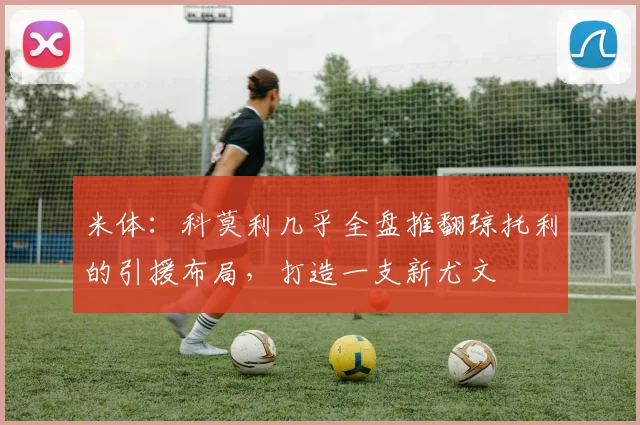 米体：科莫利几乎全盘推翻琼托利的引援布局，打造一支新尤文