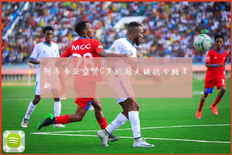 阿韦洛亚盛赞C罗欧冠关键战冷酷果断