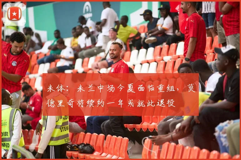 米体：米兰中场今夏面临重组，莫德里奇将续约一年或就此退役