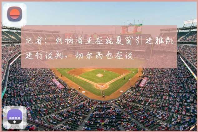 记者：利物浦正在就夏窗引进雅凯进行谈判，切尔西也在谈