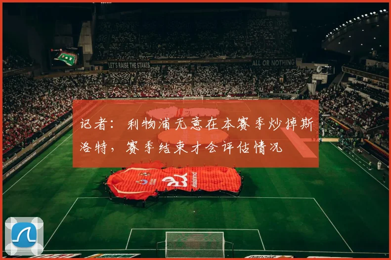 记者：利物浦无意在本赛季炒掉斯洛特，赛季结束才会评估情况