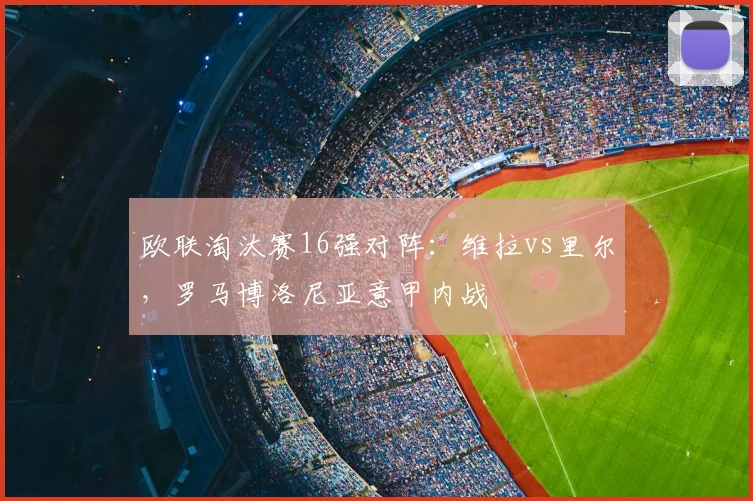 欧联淘汰赛16强对阵：维拉vs里尔，罗马博洛尼亚意甲内战